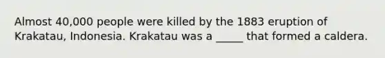 Almost 40,000 people were killed by the 1883 eruption of Krakatau, Indonesia. Krakatau was a _____ that formed a caldera.