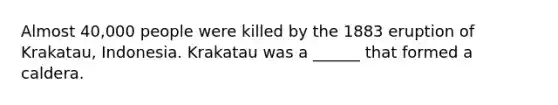 Almost 40,000 people were killed by the 1883 eruption of Krakatau, Indonesia. Krakatau was a ______ that formed a caldera.