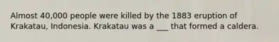Almost 40,000 people were killed by the 1883 eruption of Krakatau, Indonesia. Krakatau was a ___ that formed a caldera.
