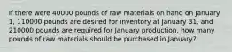 If there were 40000 pounds of raw materials on hand on January 1, 110000 pounds are desired for inventory at January 31, and 210000 pounds are required for January production, how many pounds of raw materials should be purchased in January?