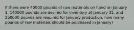 If there were 40000 pounds of raw materials on hand on January 1, 140000 pounds are desired for inventory at January 31, and 250000 pounds are required for January production, how many pounds of raw materials should be purchased in January?