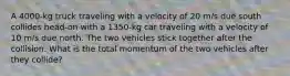 A 4000-kg truck traveling with a velocity of 20 m/s due south collides head-on with a 1350-kg car traveling with a velocity of 10 m/s due north. The two vehicles stick together after the collision. What is the total momentum of the two vehicles after they collide?