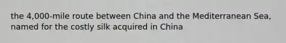 the 4,000-mile route between China and the Mediterranean Sea, named for the costly silk acquired in China