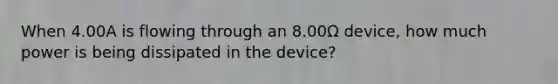 When 4.00A is flowing through an 8.00Ω device, how much power is being dissipated in the device?