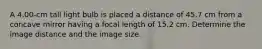 A 4.00-cm tall light bulb is placed a distance of 45.7 cm from a concave mirror having a focal length of 15.2 cm. Determine the image distance and the image size.