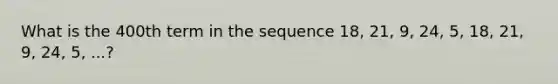 What is the 400th term in the sequence 18, 21, 9, 24, 5, 18, 21, 9, 24, 5, ...?