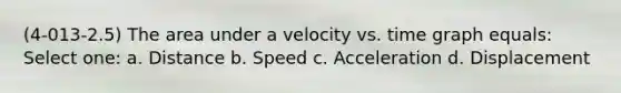 (4-013-2.5) The area under a velocity vs. time graph equals: Select one: a. Distance b. Speed c. Acceleration d. Displacement