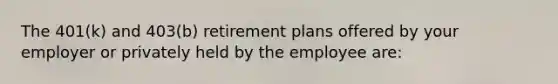 The 401(k) and 403(b) retirement plans offered by your employer or privately held by the employee are: