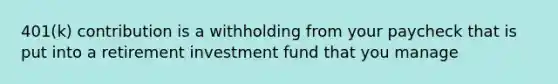 401(k) contribution is a withholding from your paycheck that is put into a retirement investment fund that you manage