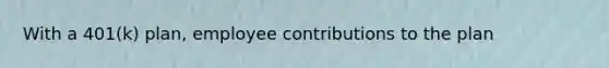 With a 401(k) plan, employee contributions to the plan