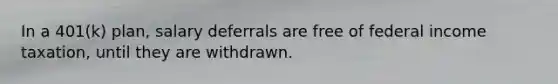 In a 401(k) plan, salary deferrals are free of federal income taxation, until they are withdrawn.