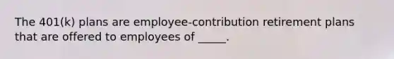 The 401(k) plans are employee-contribution retirement plans that are offered to employees of _____.