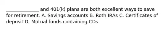 ______________ and 401(k) plans are both excellent ways to save for retirement. A. Savings accounts B. Roth IRAs C. Certificates of deposit D. Mutual funds containing CDs