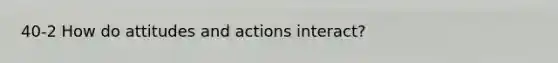 40-2 How do attitudes and actions interact?