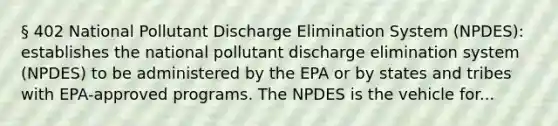 § 402 National Pollutant Discharge Elimination System (NPDES): establishes the national pollutant discharge elimination system (NPDES) to be administered by the EPA or by states and tribes with EPA-approved programs. The NPDES is the vehicle for...