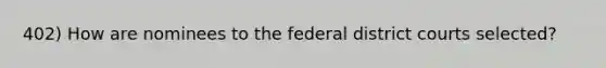 402) How are nominees to the federal district courts selected?