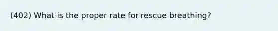 (402) What is the proper rate for rescue breathing?