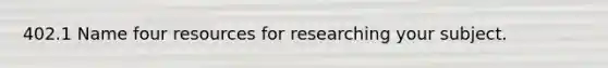 402.1 Name four resources for researching your subject.