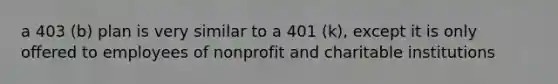 a 403 (b) plan is very similar to a 401 (k), except it is only offered to employees of nonprofit and charitable institutions