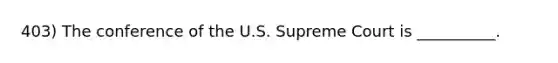 403) The conference of the U.S. Supreme Court is __________.