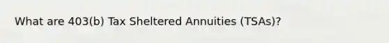 What are 403(b) Tax Sheltered Annuities (TSAs)?