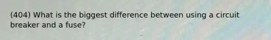 (404) What is the biggest difference between using a circuit breaker and a fuse?