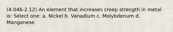 (4-046-2.12) An element that increases creep strength in metal is: Select one: a. Nickel b. Vanadium c. Molybdenum d. Manganese