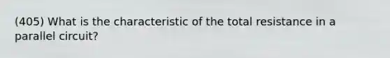 (405) What is the characteristic of the total resistance in a parallel circuit?