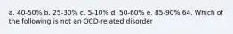 a. 40-50% b. 25-30% c. 5-10% d. 50-60% e. 85-90% 64. Which of the following is not an OCD-related disorder