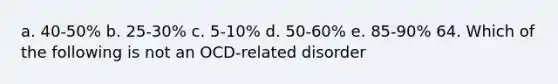 a. 40-50% b. 25-30% c. 5-10% d. 50-60% e. 85-90% 64. Which of the following is not an OCD-related disorder