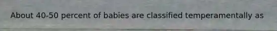 About 40-50 percent of babies are classified temperamentally as