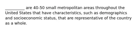 __________ are 40-50 small metropolitan areas throughout the United States that have characteristics, such as demographics and socioeconomic status, that are representative of the country as a whole.