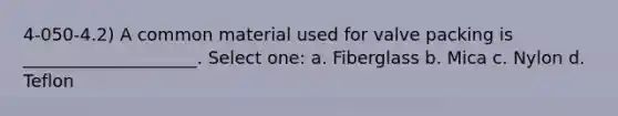 4-050-4.2) A common material used for valve packing is ____________________. Select one: a. Fiberglass b. Mica c. Nylon d. Teflon