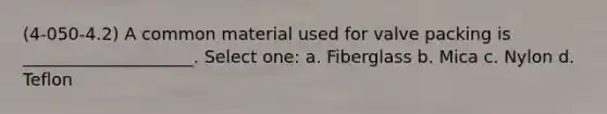 (4-050-4.2) A common material used for valve packing is ____________________. Select one: a. Fiberglass b. Mica c. Nylon d. Teflon