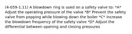 (4-059-1.11) A blowdown ring is used on a safety valve to: *A* Adjust the operating pressure of the valve *B* Prevent the safety valve from popping while blowing down the boiler *C* Increase the blowdown frequency of the safety valve *D* Adjust the differential between opening and closing pressures