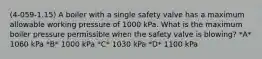 (4-059-1.15) A boiler with a single safety valve has a maximum allowable working pressure of 1000 kPa. What is the maximum boiler pressure permissible when the safety valve is blowing? *A* 1060 kPa *B* 1000 kPa *C* 1030 kPa *D* 1100 kPa