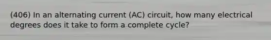 (406) In an alternating current (AC) circuit, how many electrical degrees does it take to form a complete cycle?