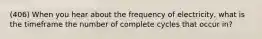 (406) When you hear about the frequency of electricity, what is the timeframe the number of complete cycles that occur in?