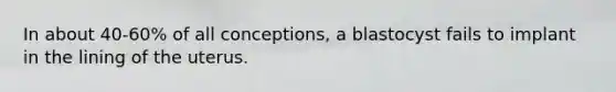 In about 40-60% of all conceptions, a blastocyst fails to implant in the lining of the uterus.