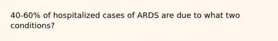 40-60% of hospitalized cases of ARDS are due to what two conditions?