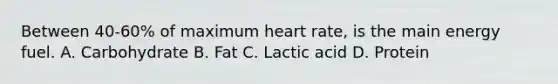 Between 40-60% of maximum heart rate, is the main energy fuel. A. Carbohydrate B. Fat C. Lactic acid D. Protein