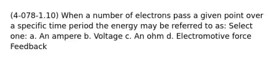 (4-078-1.10) When a number of electrons pass a given point over a specific time period the energy may be referred to as: Select one: a. An ampere b. Voltage c. An ohm d. Electromotive force Feedback