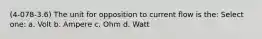 (4-078-3.6) The unit for opposition to current flow is the: Select one: a. Volt b. Ampere c. Ohm d. Watt