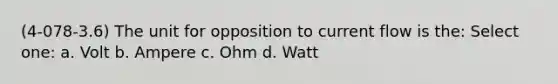 (4-078-3.6) The unit for opposition to current flow is the: Select one: a. Volt b. Ampere c. Ohm d. Watt