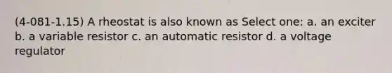 (4-081-1.15) A rheostat is also known as Select one: a. an exciter b. a variable resistor c. an automatic resistor d. a voltage regulator