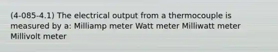 (4-085-4.1) The electrical output from a thermocouple is measured by a: Milliamp meter Watt meter Milliwatt meter Millivolt meter