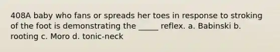 408A baby who fans or spreads her toes in response to stroking of the foot is demonstrating the _____ reflex. a. Babinski b. rooting c. Moro d. tonic-neck