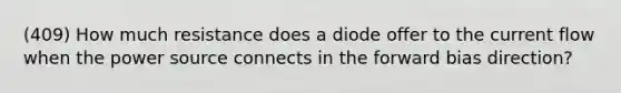 (409) How much resistance does a diode offer to the current flow when the power source connects in the forward bias direction?