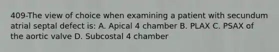 409-The view of choice when examining a patient with secundum atrial septal defect is: A. Apical 4 chamber B. PLAX C. PSAX of the aortic valve D. Subcostal 4 chamber