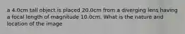 a 4.0cm tall object is placed 20.0cm from a diverging lens having a focal length of magnitude 10.0cm. What is the nature and location of the image